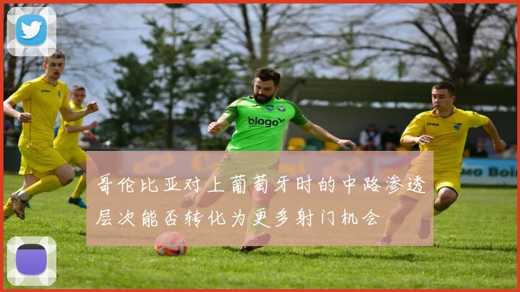 哥伦比亚对上葡萄牙时的中路渗透层次能否转化为更多射门机会