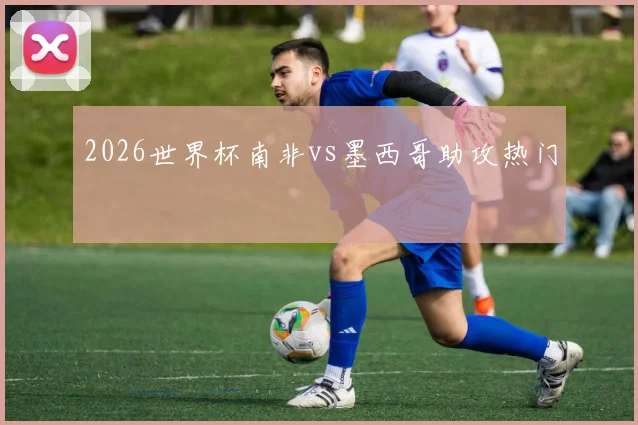 2026世界杯南非vs墨西哥助攻热门