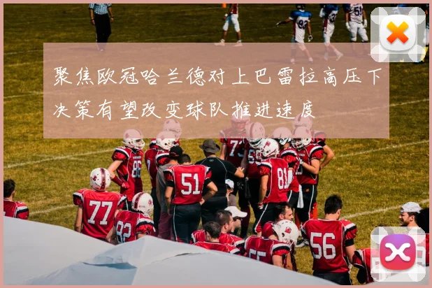 聚焦欧冠哈兰德对上巴雷拉高压下决策有望改变球队推进速度