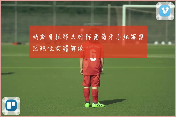 纳斯鲁拉耶夫对阵葡萄牙小组赛禁区跑位前瞻解读