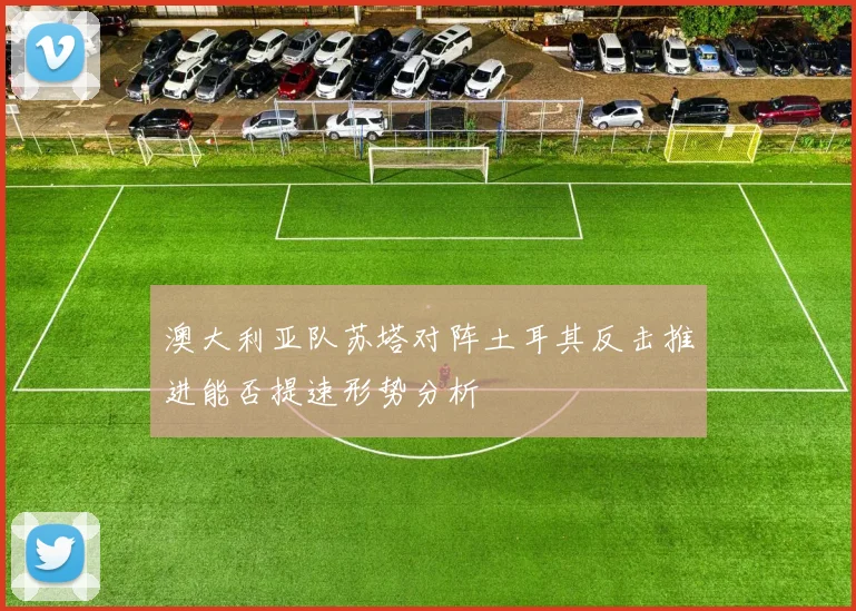 澳大利亚队苏塔对阵土耳其反击推进能否提速形势分析
