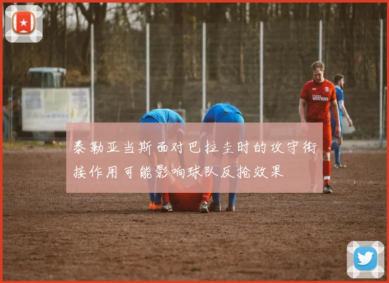 泰勒亚当斯面对巴拉圭时的攻守衔接作用可能影响球队反抢效果