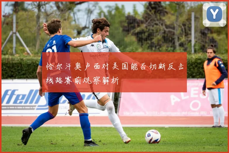 恰尔汗奥卢面对美国能否切断反击线路赛前观察解析