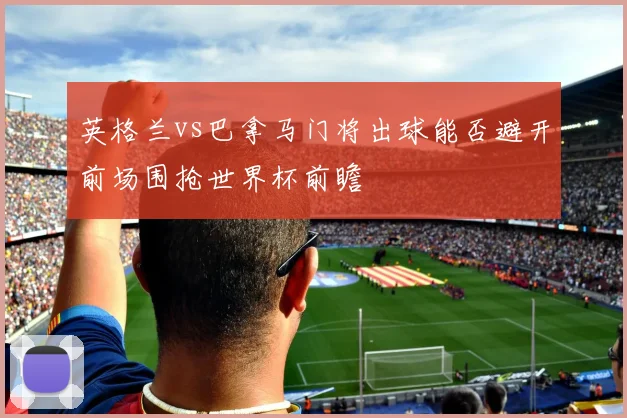 英格兰vs巴拿马门将出球能否避开前场围抢世界杯前瞻