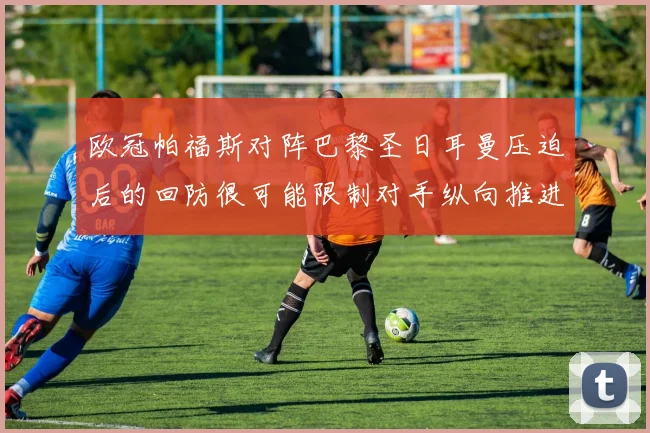 欧冠帕福斯对阵巴黎圣日耳曼压迫后的回防很可能限制对手纵向推进