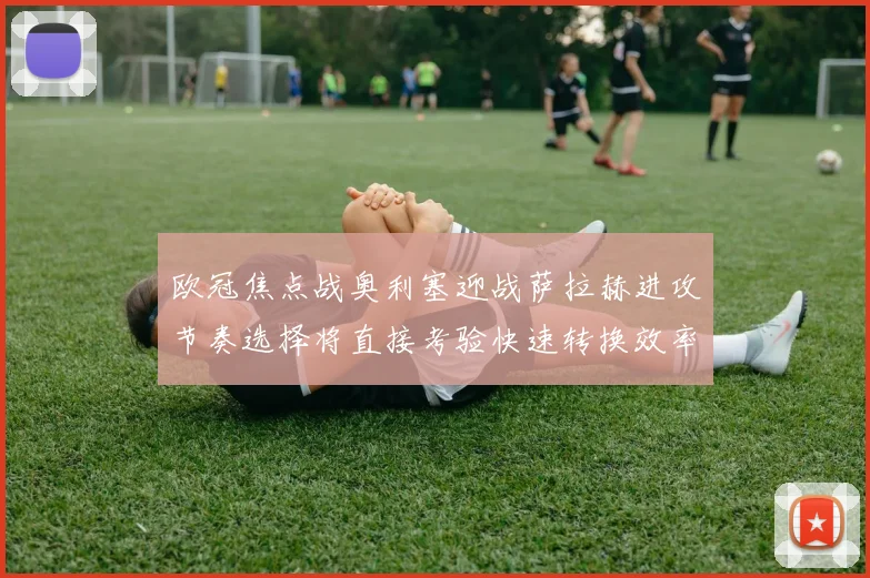 欧冠焦点战奥利塞迎战萨拉赫进攻节奏选择将直接考验快速转换效率