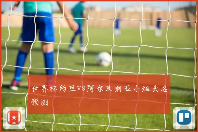 世界杯约旦vs阿尔及利亚小组头名预测