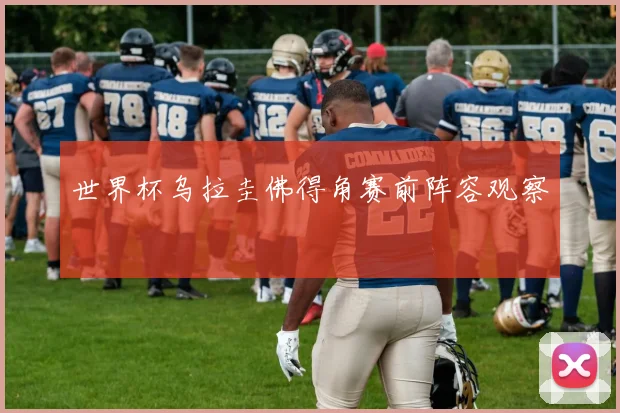 世界杯乌拉圭佛得角赛前阵容观察