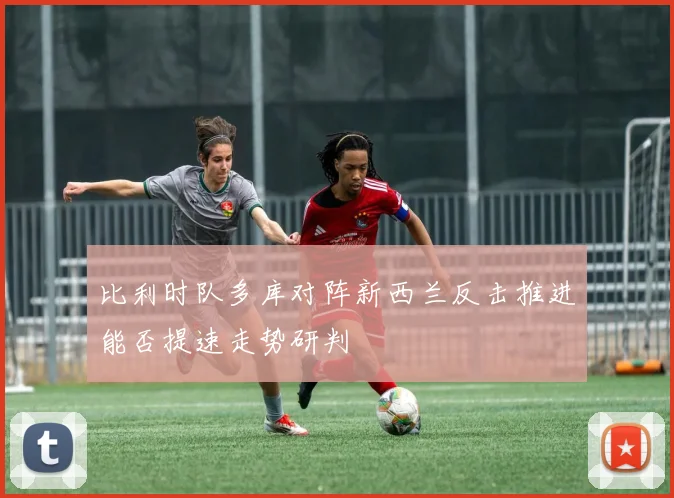 比利时队多库对阵新西兰反击推进能否提速走势研判