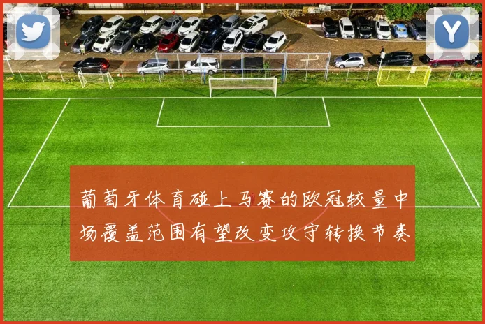 葡萄牙体育碰上马赛的欧冠较量中场覆盖范围有望改变攻守转换节奏