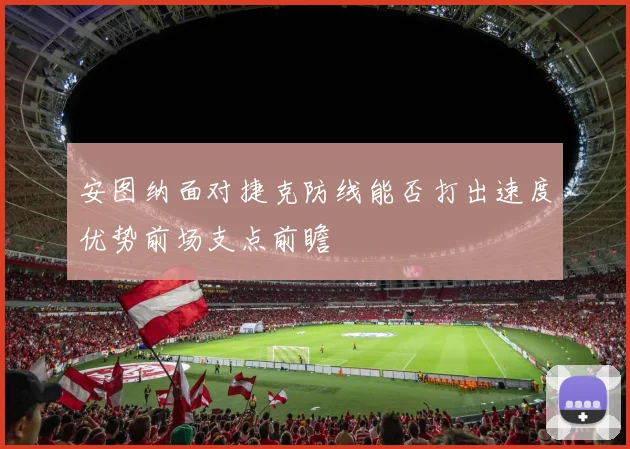 安图纳面对捷克防线能否打出速度优势前场支点前瞻