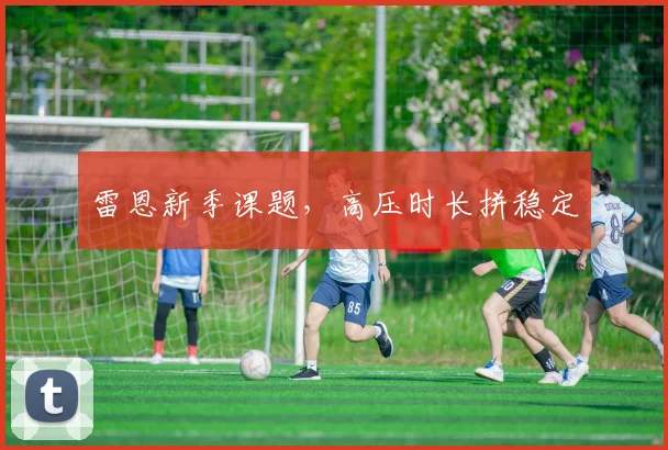 雷恩新季课题,高压时长拼稳定