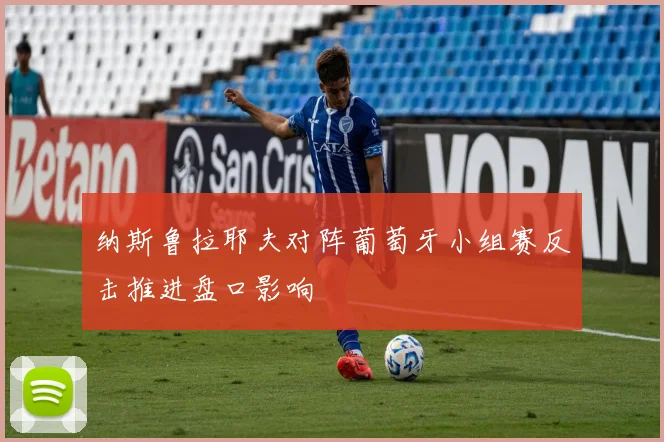 纳斯鲁拉耶夫对阵葡萄牙小组赛反击推进盘口影响