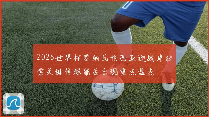 2026世界杯恩纳瓦伦西亚迎战库拉索关键传球能否出现重点盘点