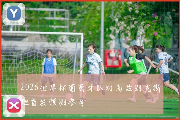 2026世界杯葡萄牙队对乌兹别克斯坦首发预测参考