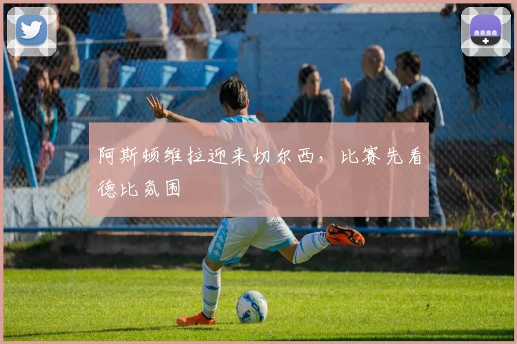 阿斯顿维拉迎来切尔西,比赛先看德比氛围