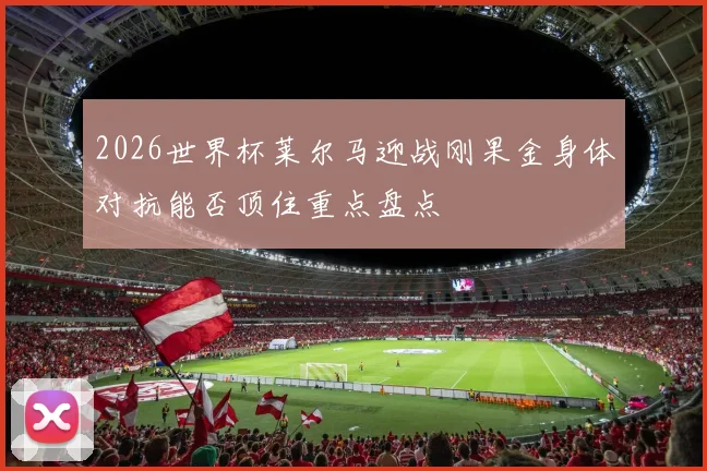 2026世界杯莱尔马迎战刚果金身体对抗能否顶住重点盘点