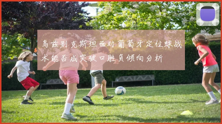 乌兹别克斯坦面对葡萄牙定位球战术能否成突破口胜负倾向分析