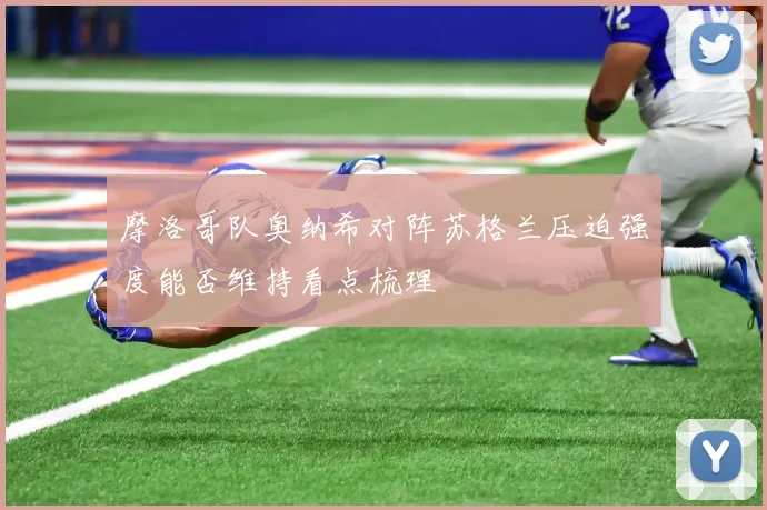 摩洛哥队奥纳希对阵苏格兰压迫强度能否维持看点梳理