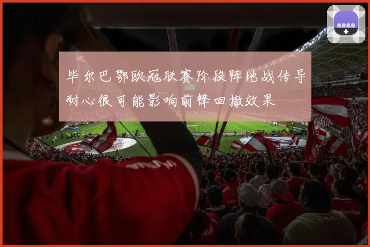 毕尔巴鄂欧冠联赛阶段阵地战传导耐心很可能影响前锋回撤效果