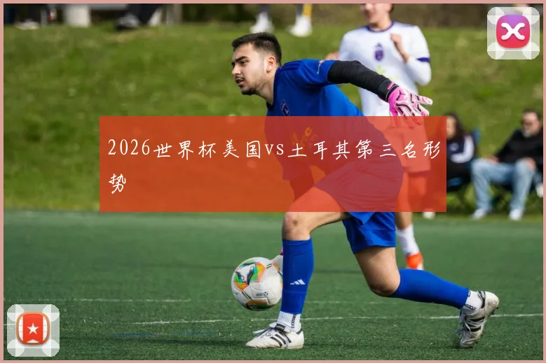 2026世界杯美国vs土耳其第三名形势
