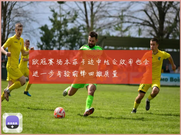 欧冠赛场本菲卡边中结合效率也会进一步考验前锋回撤质量