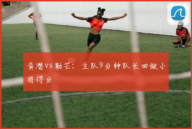 黄潜vs勒芒：主队9分钟队长回做小将得分