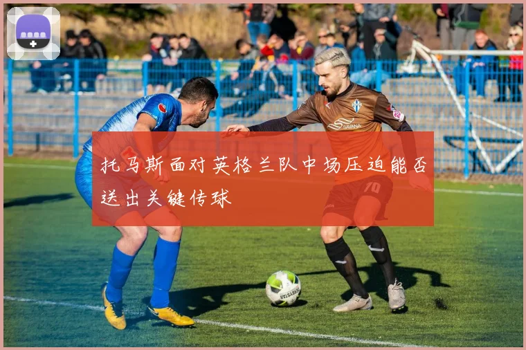 托马斯面对英格兰队中场压迫能否送出关键传球
