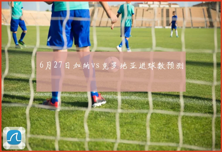 6月27日加纳vs克罗地亚进球数预测