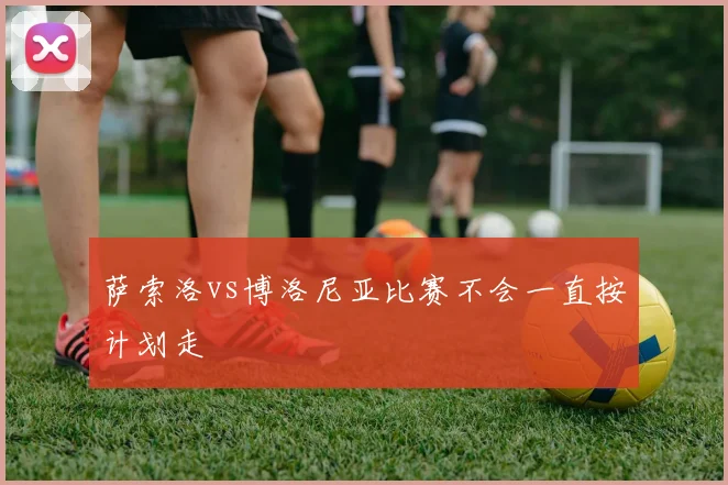 萨索洛vs博洛尼亚比赛不会一直按计划走