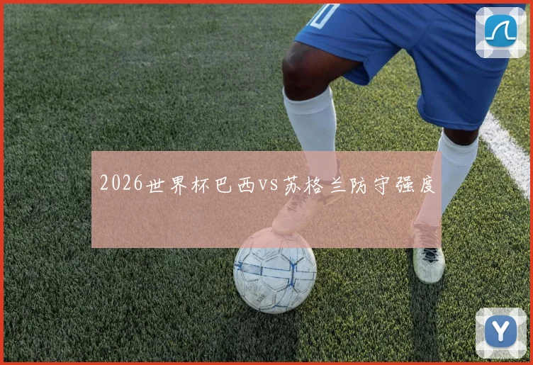 2026世界杯巴西vs苏格兰防守强度