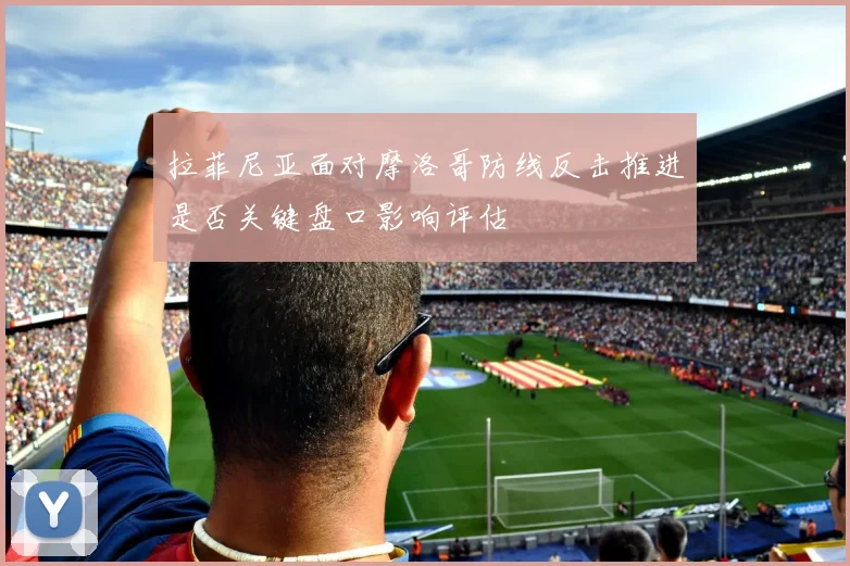 拉菲尼亚面对摩洛哥防线反击推进是否关键盘口影响评估