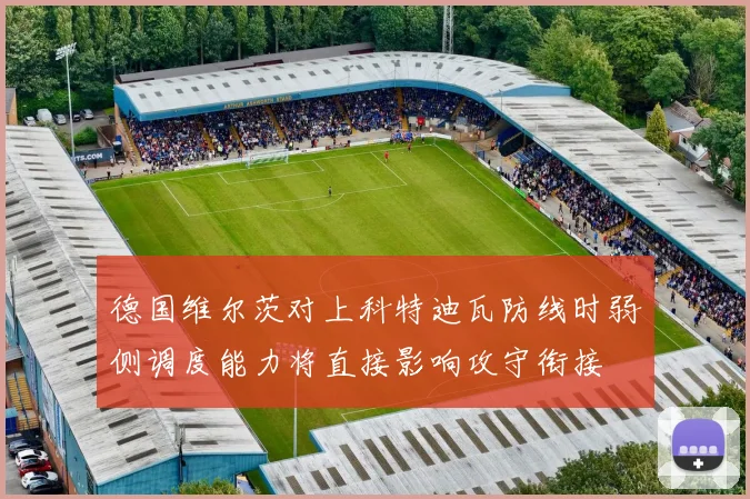 德国维尔茨对上科特迪瓦防线时弱侧调度能力将直接影响攻守衔接