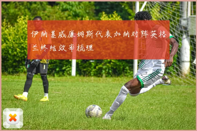 伊纳基威廉姆斯代表加纳对阵英格兰终结效率梳理