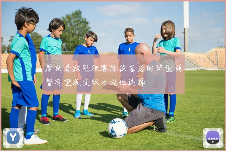 摩纳哥欧冠联赛阶段落后时阵型调整有望改变双方站位选择