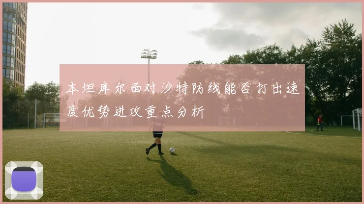 本坦库尔面对沙特防线能否打出速度优势进攻重点分析