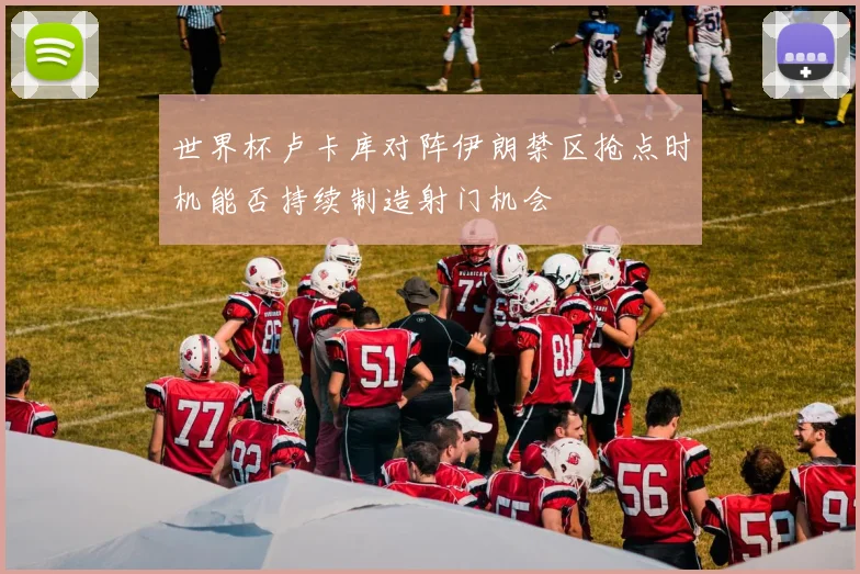 世界杯卢卡库对阵伊朗禁区抢点时机能否持续制造射门机会