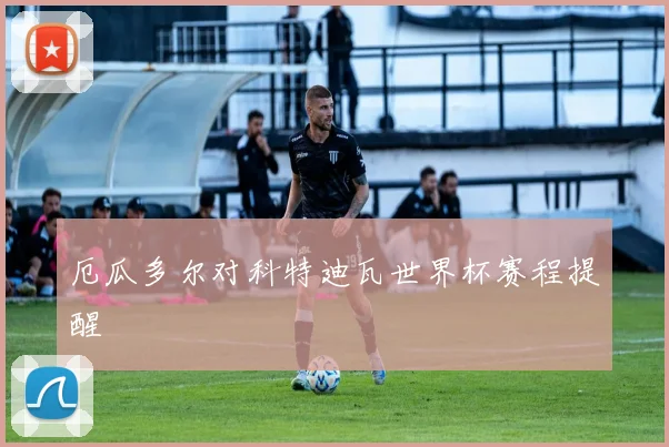 厄瓜多尔对科特迪瓦世界杯赛程提醒
