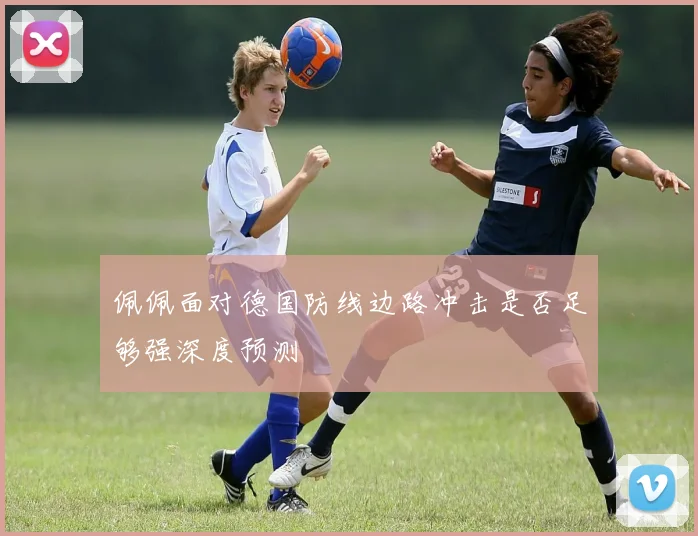 佩佩面对德国防线边路冲击是否足够强深度预测