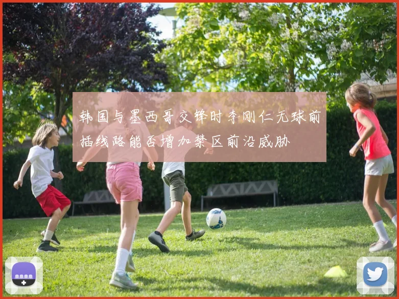 韩国与墨西哥交锋时李刚仁无球前插线路能否增加禁区前沿威胁