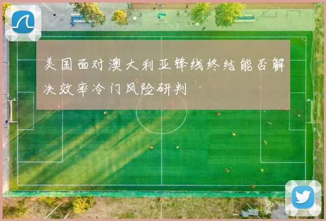 美国面对澳大利亚锋线终结能否解决效率冷门风险研判
