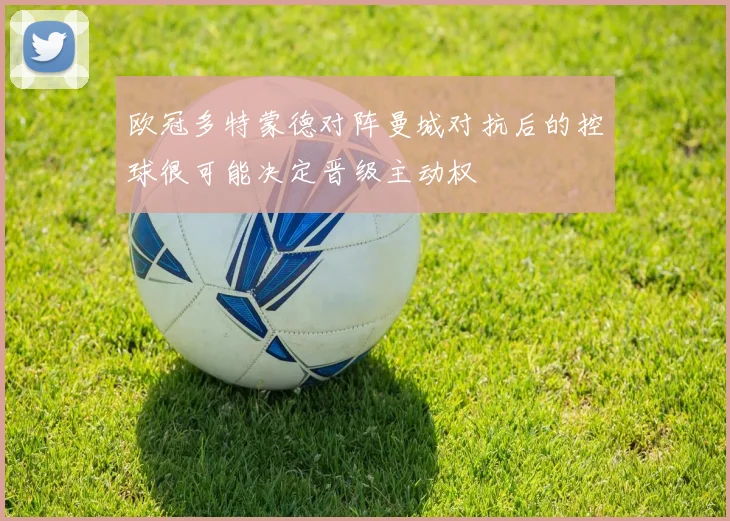 欧冠多特蒙德对阵曼城对抗后的控球很可能决定晋级主动权