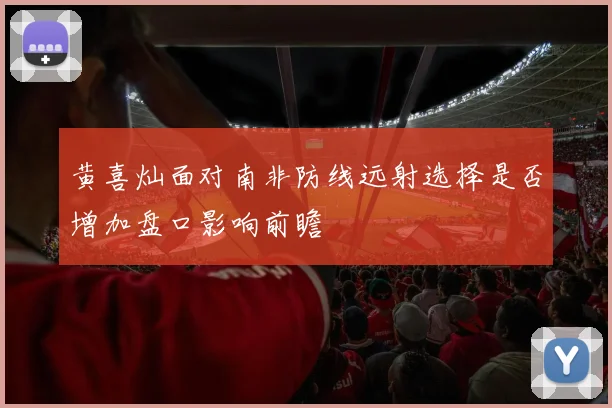 黄喜灿面对南非防线远射选择是否增加盘口影响前瞻