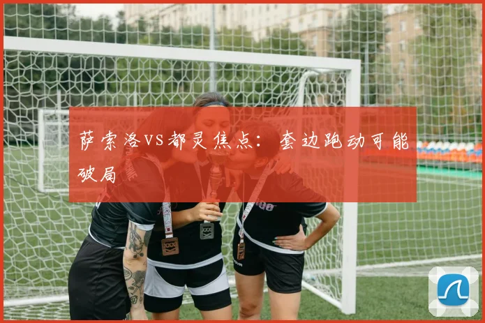 萨索洛vs都灵焦点：套边跑动可能破局