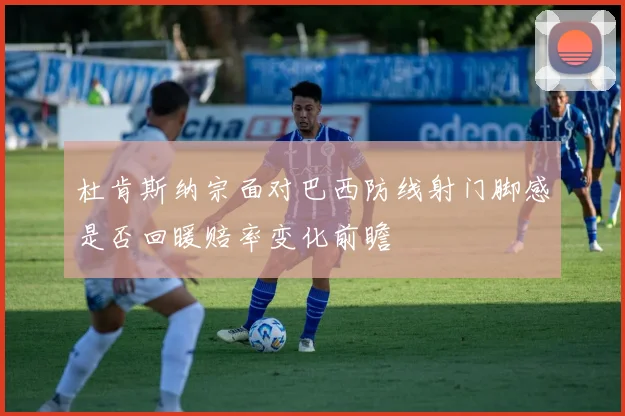 杜肯斯纳宗面对巴西防线射门脚感是否回暖赔率变化前瞻