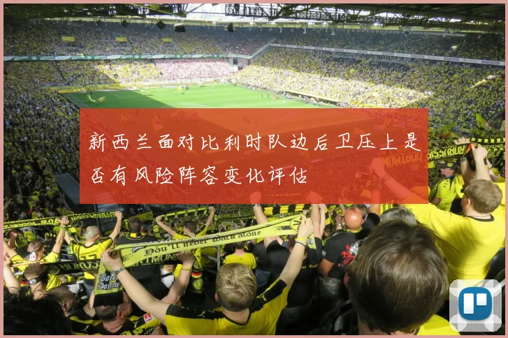 新西兰面对比利时队边后卫压上是否有风险阵容变化评估