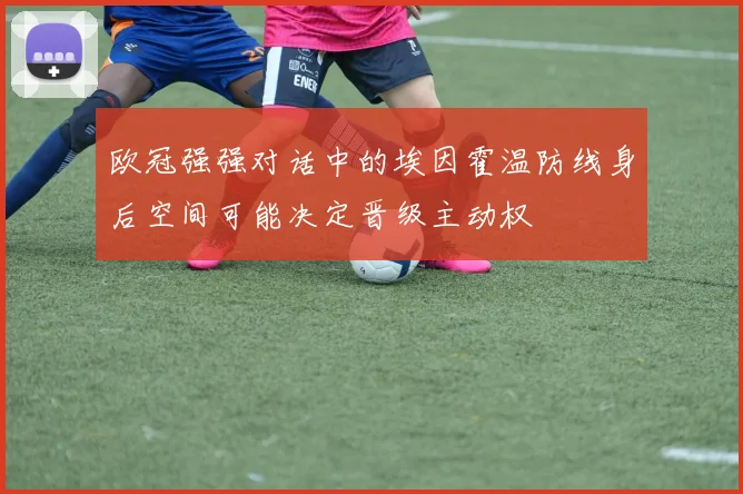 欧冠强强对话中的埃因霍温防线身后空间可能决定晋级主动权