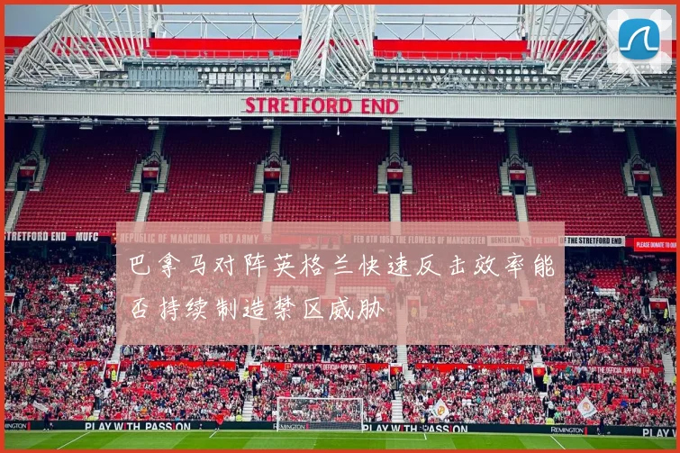 巴拿马对阵英格兰快速反击效率能否持续制造禁区威胁