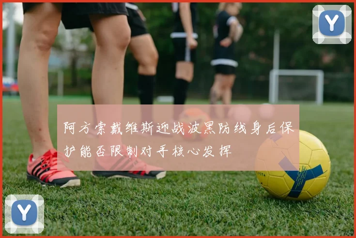 阿方索戴维斯迎战波黑防线身后保护能否限制对手核心发挥