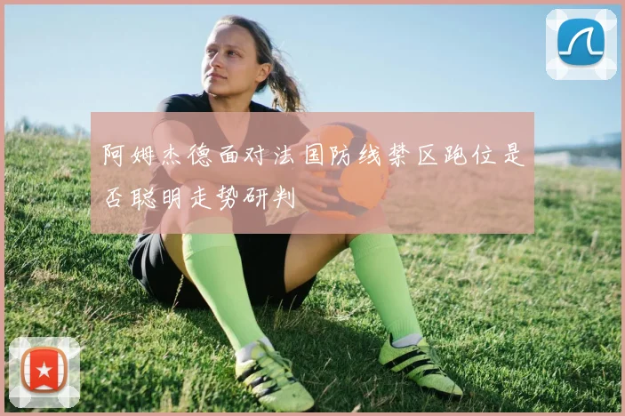 阿姆杰德面对法国防线禁区跑位是否聪明走势研判